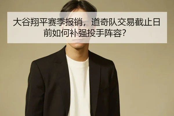 大谷翔平赛季报销，道奇队交易截止日前如何补强投手阵容？