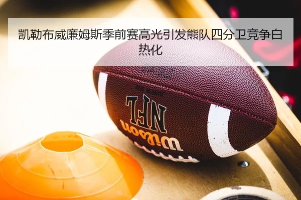 凯勒布威廉姆斯季前赛高光引发熊队四分卫竞争白热化