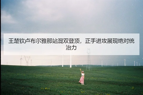 王楚钦卢布尔雅那站混双登顶，正手进攻展现绝对统治力