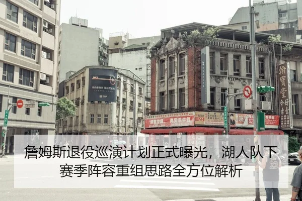 詹姆斯退役巡演计划正式曝光，湖人队下赛季阵容重组思路全方位解析